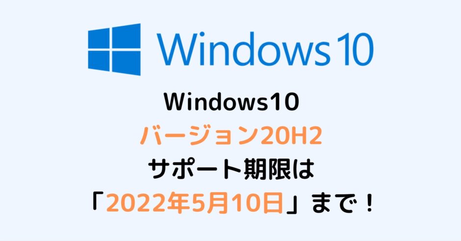 Windows10 バージョン20H2 サポート期限は 「2022年5月10日」まで！